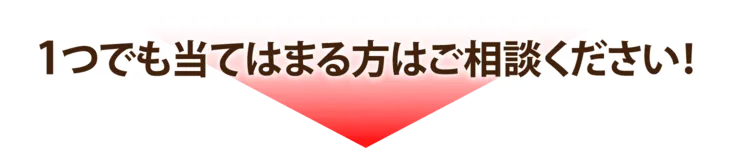 1つでも当てはまる方はご相談ください！